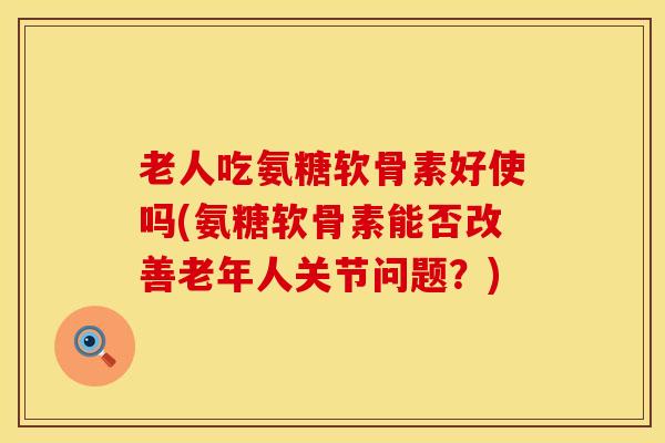 老人吃氨糖软骨素好使吗(氨糖软骨素能否改善老年人关节问题？)
