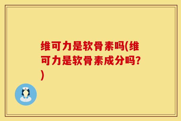 维可力是软骨素吗(维可力是软骨素成分吗？)