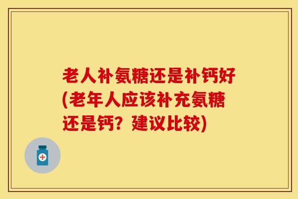 老人补氨糖还是补钙好(老年人应该补充氨糖还是钙？建议比较)