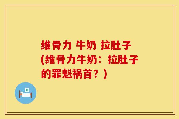 维骨力 牛奶 拉肚子(维骨力牛奶：拉肚子的罪魁祸首？)