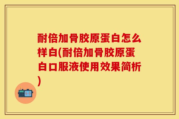耐倍加骨胶原蛋白怎么样白(耐倍加骨胶原蛋白口服液使用效果简析)