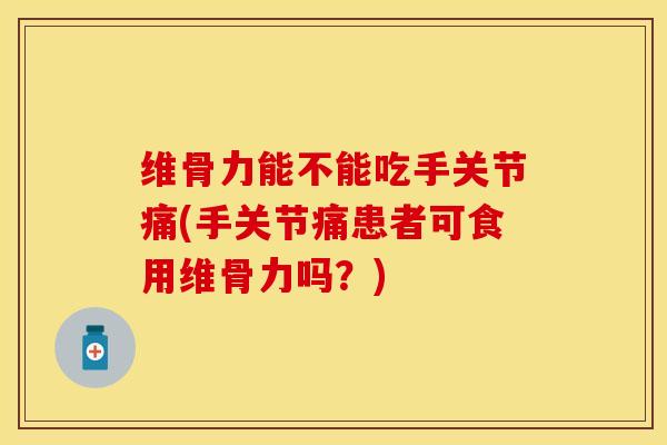 维骨力能不能吃手关节痛(手关节痛患者可食用维骨力吗？)