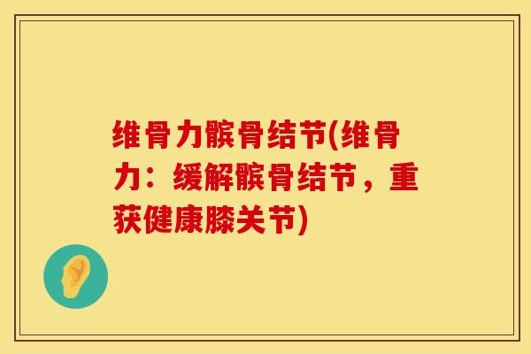 维骨力髌骨结节(维骨力：缓解髌骨结节，重获健康膝关节)