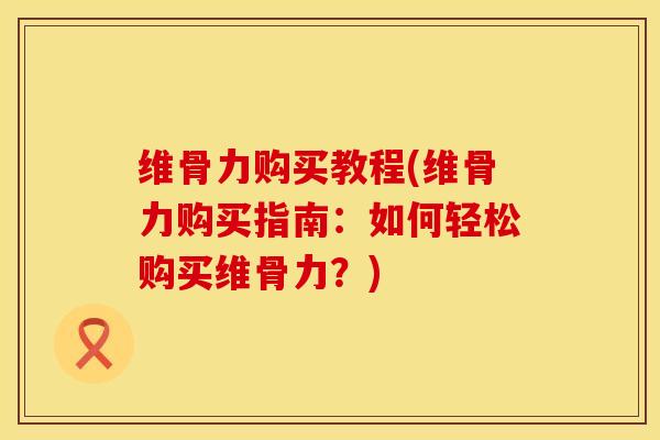 维骨力购买教程(维骨力购买指南：如何轻松购买维骨力？)