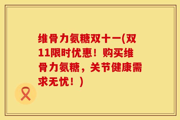 维骨力氨糖双十一(双11限时优惠！购买维骨力氨糖，关节健康需求无忧！)