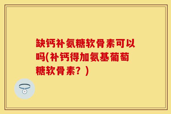 缺钙补氨糖软骨素可以吗(补钙得加氨基葡萄糖软骨素？)