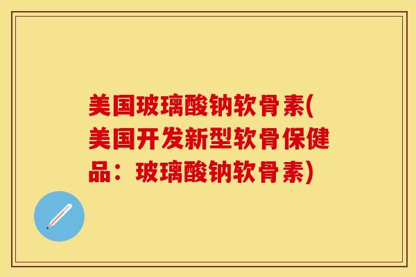 美国玻璃酸钠软骨素(美国开发新型软骨保健品：玻璃酸钠软骨素)