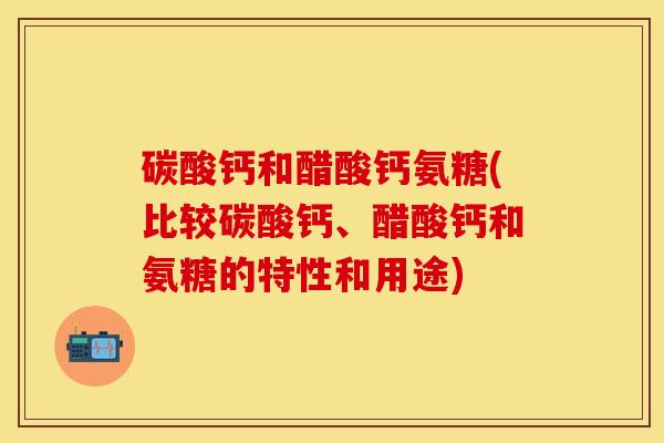 碳酸钙和醋酸钙氨糖(比较碳酸钙、醋酸钙和氨糖的特性和用途)