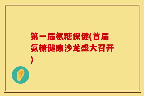 第一届氨糖保健(首届氨糖健康沙龙盛大召开)