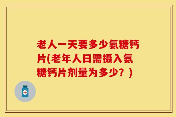 老人一天要多少氨糖钙片(老年人日需摄入氨糖钙片剂量为多少？)