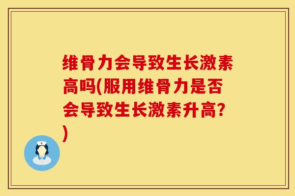 维骨力会导致生长激素高吗(服用维骨力是否会导致生长激素升高？)