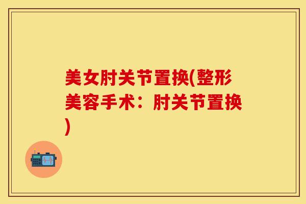 美女肘关节置换(整形美容手术：肘关节置换)