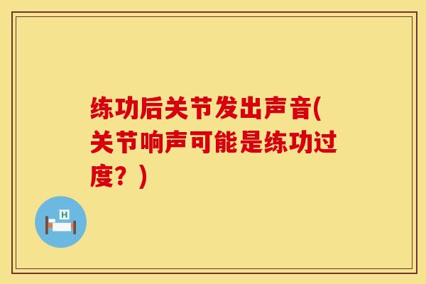 练功后关节发出声音(关节响声可能是练功过度？)