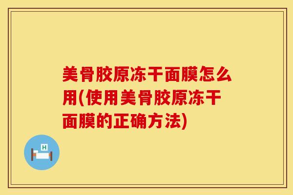 美骨胶原冻干面膜怎么用(使用美骨胶原冻干面膜的正确方法)