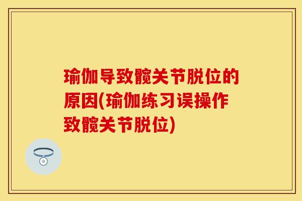 瑜伽导致髋关节脱位的原因(瑜伽练习误操作致髋关节脱位)