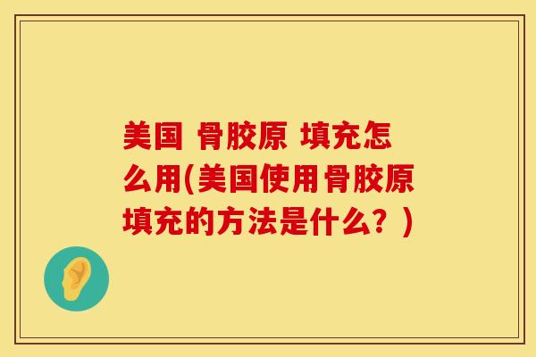 美国 骨胶原 填充怎么用(美国使用骨胶原填充的方法是什么？)