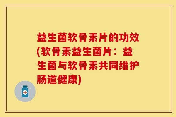 益生菌软骨素片的功效(软骨素益生菌片：益生菌与软骨素共同维护肠道健康)