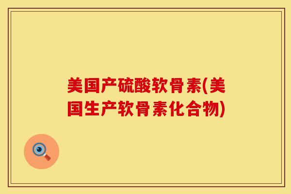 美国产硫酸软骨素(美国生产软骨素化合物)