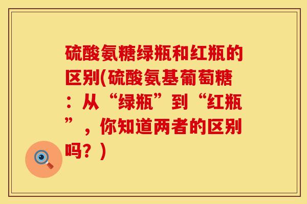 硫酸氨糖绿瓶和红瓶的区别(硫酸氨基葡萄糖：从“绿瓶”到“红瓶”，你知道两者的区别吗？)