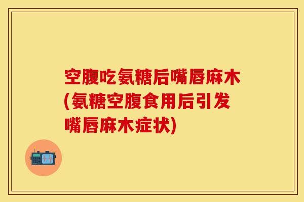 空腹吃氨糖后嘴唇麻木(氨糖空腹食用后引发嘴唇麻木症状)