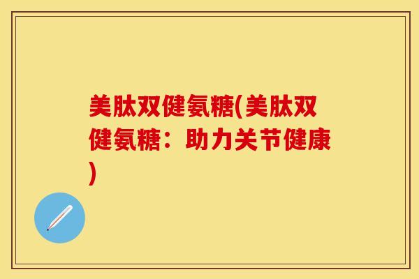 美肽双健氨糖(美肽双健氨糖：助力关节健康)