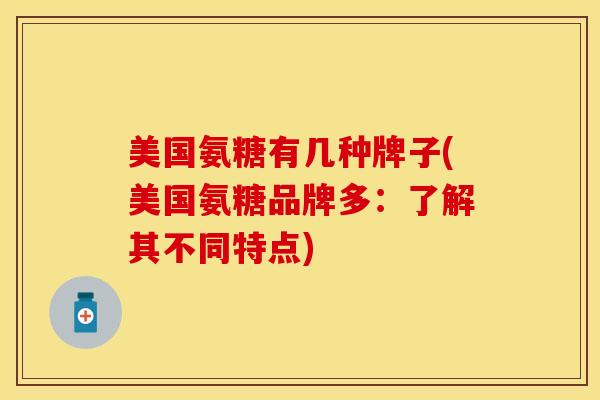 美国氨糖有几种牌子(美国氨糖品牌多：了解其不同特点)