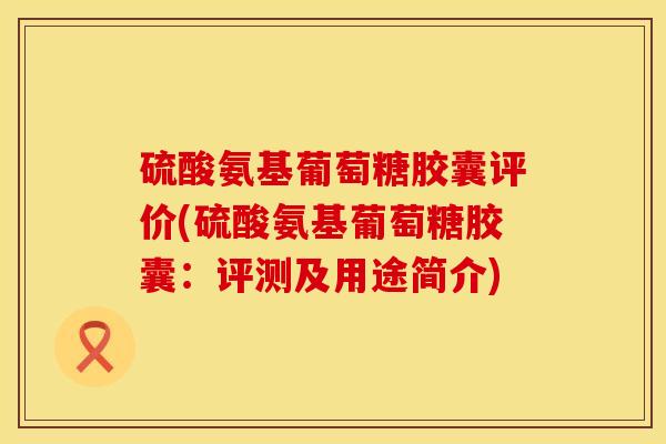 硫酸氨基葡萄糖胶囊评价(硫酸氨基葡萄糖胶囊：评测及用途简介)