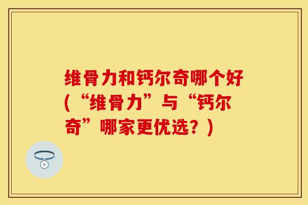 维骨力和钙尔奇哪个好(“维骨力”与“钙尔奇”哪家更优选?) 维骨力和钙尔奇哪个好(“维骨力”与“钙尔奇”哪家更优选?)