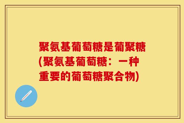 聚氨基葡萄糖是葡聚糖(聚氨基葡萄糖：一种重要的葡萄糖聚合物)
