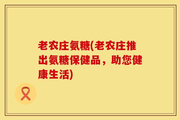 老农庄氨糖(老农庄推出氨糖保健品，助您健康生活)
