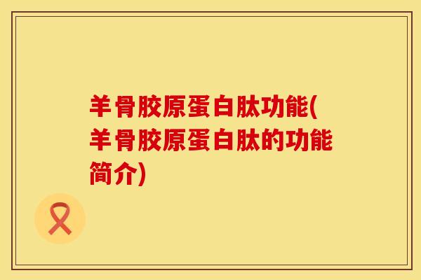 羊骨胶原蛋白肽功能(羊骨胶原蛋白肽的功能简介)