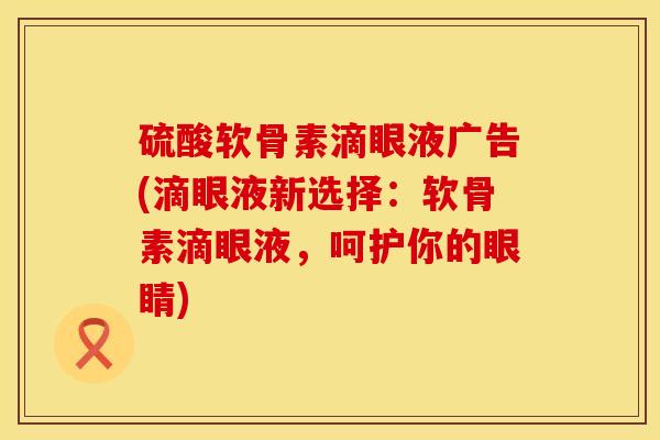 硫酸软骨素滴眼液广告(滴眼液新选择：软骨素滴眼液，呵护你的眼睛)