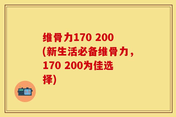 维骨力170 200(新生活必备维骨力，170 200为佳选择)