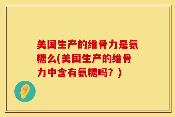 美国生产的维骨力是氨糖么(美国生产的维骨力中含有氨糖吗？)
