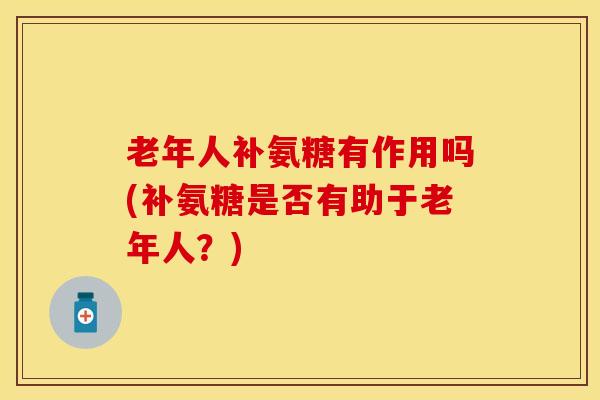 老年人补氨糖有作用吗(补氨糖是否有助于老年人？)
