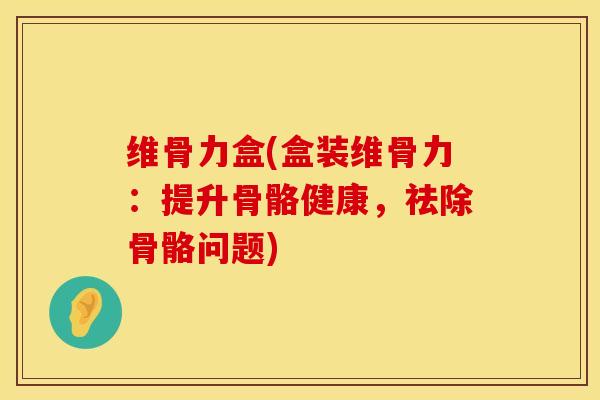 维骨力盒(盒装维骨力：提升骨骼健康，祛除骨骼问题)