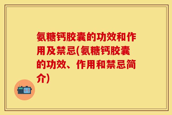 氨糖钙胶囊的功效和作用及禁忌(氨糖钙胶囊的功效、作用和禁忌简介)