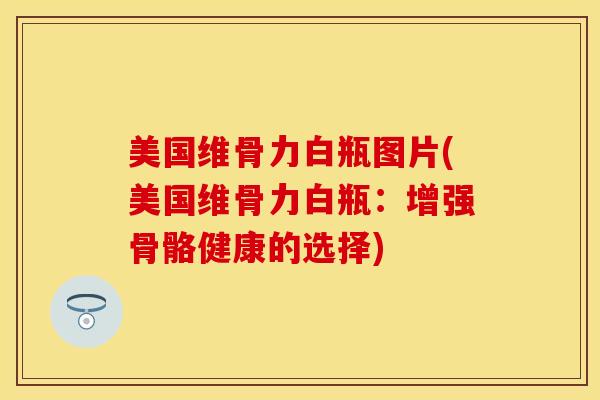 美国维骨力白瓶图片(美国维骨力白瓶：增强骨骼健康的选择)
