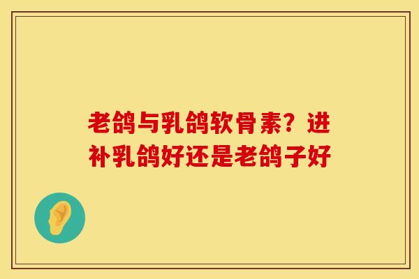 老鸽与乳鸽软骨素？进补乳鸽好还是老鸽子好
