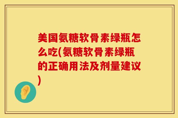 美国氨糖软骨素绿瓶怎么吃(氨糖软骨素绿瓶的正确用法及剂量建议)