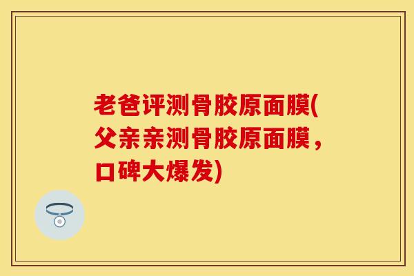 老爸评测骨胶原面膜(父亲亲测骨胶原面膜，口碑大爆发)