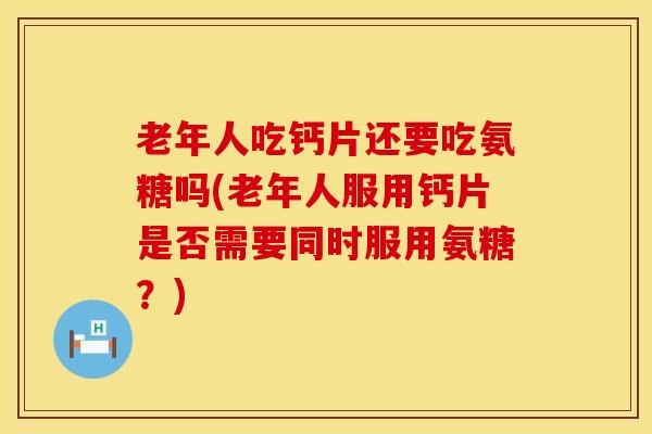 老年人吃钙片还要吃氨糖吗(老年人服用钙片是否需要同时服用氨糖？)