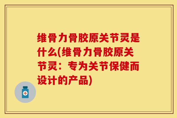 维骨力骨胶原关节灵是什么(维骨力骨胶原关节灵：专为关节保健而设计的产品)