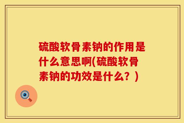 硫酸软骨素钠的作用是什么意思啊(硫酸软骨素钠的功效是什么？)