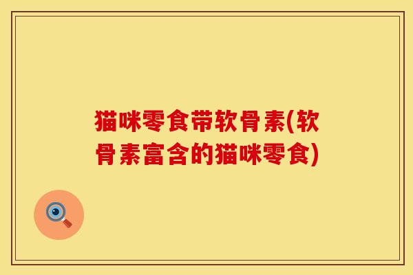 猫咪零食带软骨素(软骨素富含的猫咪零食)