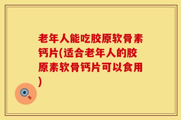 老年人能吃胶原软骨素钙片(适合老年人的胶原素软骨钙片可以食用)