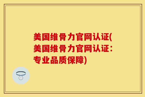 美国维骨力官网认证(美国维骨力官网认证：专业品质保障)