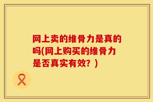网上卖的维骨力是真的吗(网上购买的维骨力是否真实有效？)