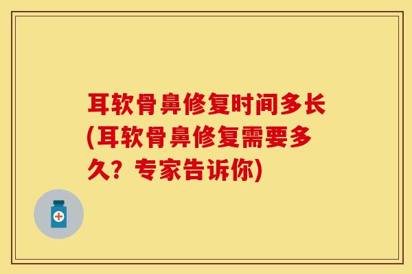 耳软骨鼻修复时间多长(耳软骨鼻修复需要多久？专家告诉你)