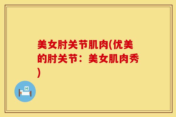 美女肘关节肌肉(优美的肘关节：美女肌肉秀)